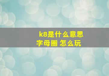 k8是什么意思字母圈 怎么玩